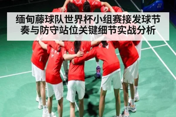 缅甸藤球队世界杯小组赛接发球节奏与防守站位关键细节实战分析