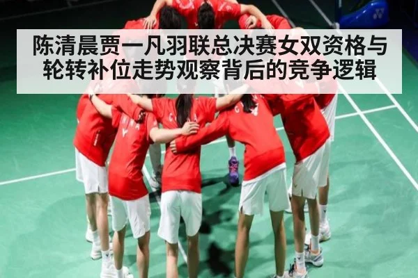 陈清晨贾一凡羽联总决赛女双资格与轮转补位走势观察背后的竞争逻辑